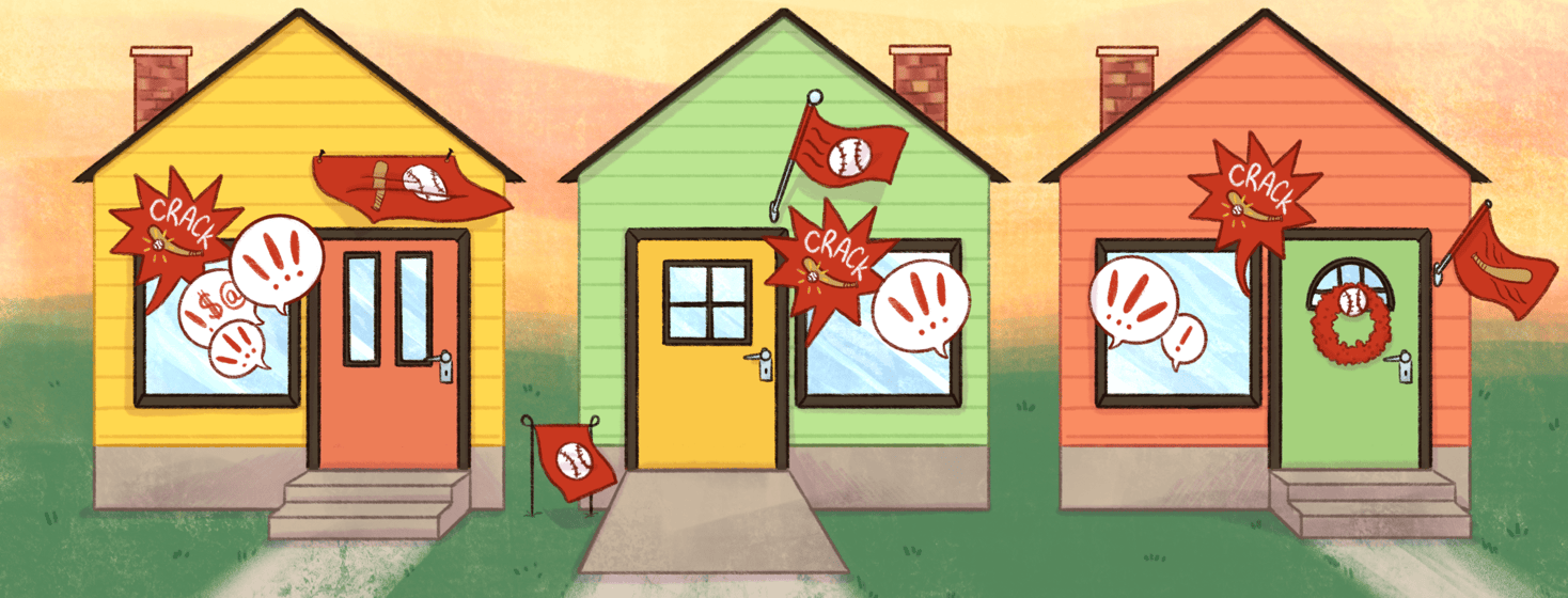 A row of three houses with red baseball themed flags and decor; from each window there are action bubbles reading "SMACK" with a baseball hitting a ball and speech bubbles with exclamation points; the house in the center has a ramp to the front door